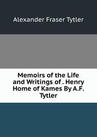 Memoirs of the Life and Writings of . Henry Home of Kames By A.F. Tytler.