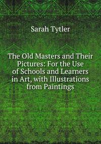 The Old Masters and Their Pictures: For the Use of Schools and Learners in Art, with Illustrations from Paintings