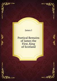 Poetical Remains of James the First, King of Scotland
