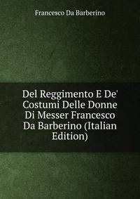 Del Reggimento E De' Costumi Delle Donne Di Messer Francesco Da Barberino (Italian Edition)