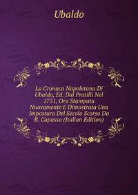 La Cronaca Napoletana Di Ubaldo, Ed. Dal Pratilli Nel 1751, Ora Stampata Nuovamente E Dimostrata Una Impostura Del Secolo Scorso Da B. Capasso (Italian Edition)