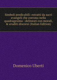 Simboli predicabili: estratti da sacri evangeli che corrono nella quadragesima : delineati con morali, &amp; eruditi discorsi (Italian Edition)