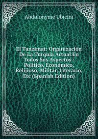 El Tanzimat: Organizacion De La Turquia Actual En Todos Sus Aspectos : Politico, Economico, Relijioso, Militar, Literario, Etc (Spanish Edition)