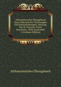 Altfranzosisches Ubungsbuch Zum Gebrauch Bei Vorlesungen Und Seminarubungen, Herausg. Von W. Foerster Und E. Koschwitz. With Zusatzheft 1 (German Edition)