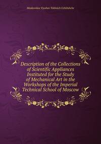 Description of the Collections of Scientific Appliances Instituted for the Study of Mechanical Art in the Workshops of the Imperial Technical School of Moscow