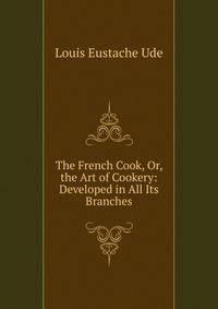 The French Cook, Or, the Art of Cookery: Developed in All Its Branches