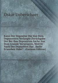 Kann Der Depositar Die Von Dem Deponenten Verlangte Zuruckgabe Der Bei Ihm Deponirten Sache Aus Dem Grunde Verweigern, Weil Er Nach Der Deposition Das . Sache Erworben Habe? . (German Edition)