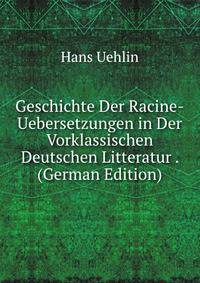 Geschichte Der Racine-Uebersetzungen in Der Vorklassischen Deutschen Litteratur . (German Edition)