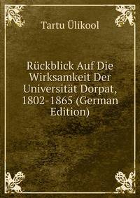 Ruckblick Auf Die Wirksamkeit Der Universitat Dorpat, 1802-1865 (German Edition)