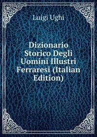 Dizionario Storico Degli Uomini Illustri Ferraresi (Italian Edition)