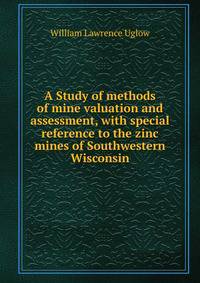 A Study of methods of mine valuation and assessment, with special reference to the zinc mines of Southwestern Wisconsin