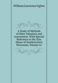 A Study of Methods of Mine Valuation and Assessment: With Special Reference to the Zinc Mines of Southwestern Wisconsin, Volume 41