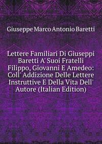 Lettere Familiari Di Giuseppi Baretti A' Suoi Fratelli Filippo, Giovanni E Amedeo: Coll' Addizione Delle Lettere Instruttive E Della Vita Dell' Autore (Italian Edition)