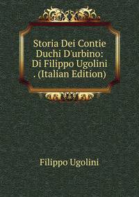 Storia Dei Contie Duchi D'urbino: Di Filippo Ugolini . (Italian Edition)