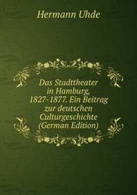 Das Stadttheater in Hamburg, 1827-1877. Ein Beitrag zur deutschen Culturgeschichte (German Edition)