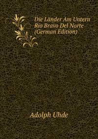 Die Lander Am Untern Rio Bravo Del Norte (German Edition)