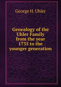 Genealogy of the Uhler Family from the year 1735 to the younger generation