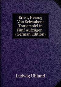 Ernst, Herzog Von Schwaben: Trauerspiel in Funf Aufzugen . (German Edition)