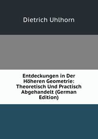 Entdeckungen in Der Hoheren Geometrie: Theoretisch Und Practisch Abgehandelt (German Edition)