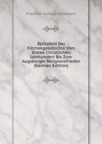 Zeittafeln Der Kirchengeschichte Vom Ersten Christlichen Jahrhundert Bis Zum Augsburger Religionsfrieden (German Edition)