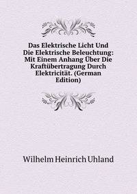 Das Elektrische Licht Und Die Elektrische Beleuchtung: Mit Einem Anhang Uber Die Kraftubertragung Durch Elektricitat. (German Edition)