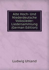 Alte Hoch- Und Niederdeutsche Volkslieder: Liedersammlung (German Edition)