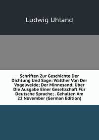 Schriften Zur Geschichte Der Dichtung Und Sage: Walther Von Der Vogelweide; Der Minnesand; Uber Die Ausgabe Einer Gesellschaft Fur Deutsche Sprache; . Gehalten Am 22 November (German Edition)