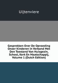 Gesprekken Over De Opvoeding Onzer Kinderen in Verband Met Den Toestand Van Huisgezin, School, Kerk En Maatschappij, Volume 1 (Dutch Edition)