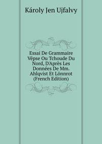 Essai De Grammaire V?pse Ou Tchoude Du Nord, D'Apr?s Les Donn?es De Mm. Ahlqvist Et L?nnrot (French Edition)