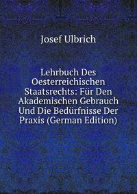 Lehrbuch Des Oesterreichischen Staatsrechts: Fur Den Akademischen Gebrauch Und Die Bedurfnisse Der Praxis (German Edition)