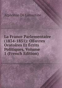 La France Parlementaire (1834-1851): OEuvres Oratoires Et Ecrits Politiques, Volume 1 (French Edition)