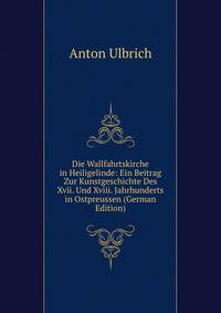 Die Wallfahrtskirche in Heiligelinde: Ein Beitrag Zur Kunstgeschichte Des Xvii. Und Xviii. Jahrhunderts in Ostpreussen (German Edition)