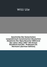 Geschichte Der Kaiserlichen Leopoldinisch-Carolinischen Deutschen Akademie Der Naturforscher Wahrend Der Jahre 1852-1887: Mit Einem Ruckblick Auf Die . Professors Dr. Hermann (German Edition)