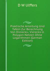 Praktische Anleitung Und Tafeln Zur Berechnung Von Dreiecks-, Vierecks-U. Polygon-Netzen Ohne Logarithmen (German Edition)