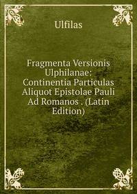 Fragmenta Versionis Ulphilanae: Continentia Particulas Aliquot Epistolae Pauli Ad Romanos . (Latin Edition)