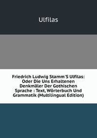 Friedrich Ludwig Stamm'S Ulfilas: Oder Die Uns Erhaltenen Denkm?ler Der Gothischen Sprache : Text, W?rterbuch Und Grammatik (Multilingual Edition)