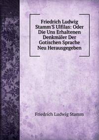 Friedrich Ludwig Stamm'S Ulfilas: Oder Die Uns Erhaltenen Denkm?ler Der Gotischen Sprache Neu Herausgegeben