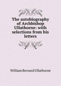 The autobiography of Archbishop Ullathorne: with selections from his letters
