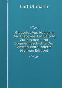 Gregorius Von Nazianz, Der Theologe: Ein Beitrag Zur Kirchen- Und Dogmengeschichte Des Vierten Jahrhunderts (German Edition)