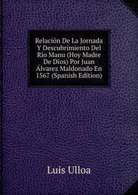 Relacion De La Jornada Y Descubrimiento Del Rio Manu (Hoy Madre De Dios) Por Juan Alvarez Maldonado En 1567 (Spanish Edition)