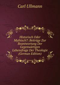 Historisch Oder Mythisch?: Beitrage Zur Beantwortung Der Gegenwartigen Lebensfrage Der Theologie (German Edition)