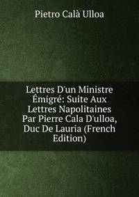 Lettres D'un Ministre ?migr?: Suite Aux Lettres Napolitaines Par Pierre Cala D'ulloa, Duc De Lauria (French Edition)