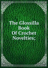 The Glossilla Book Of Crochet Novelties;