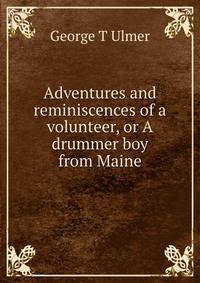 Adventures and reminiscences of a volunteer, or A drummer boy from Maine