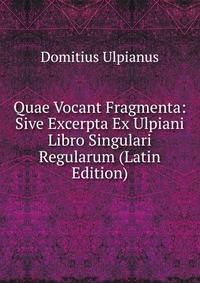Quae Vocant Fragmenta: Sive Excerpta Ex Ulpiani Libro Singulari Regularum (Latin Edition)