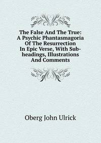 The False And The True: A Psychic Phantasmagoria Of The Resurrection In Epic Verse, With Sub-headings, Illustrations And Comments