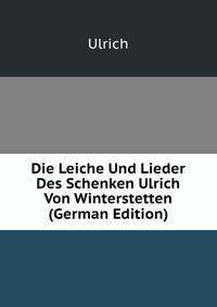Die Leiche Und Lieder Des Schenken Ulrich Von Winterstetten (German Edition)