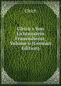 Ulrich's Von Lichtenstein Frauendienst, Volume 6 (German Edition)
