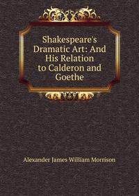 Shakespeare's Dramatic Art: And His Relation to Calderon and Goethe