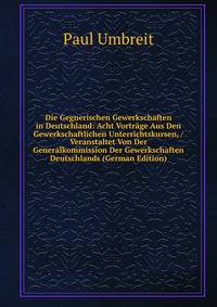 Die Gegnerischen Gewerkschaften in Deutschland: Acht Vortrage Aus Den Gewerkschaftlichen Unterrichtskursen, / Veranstaltet Von Der Generalkommission Der Gewerkschaften Deutschlands (German Edition)